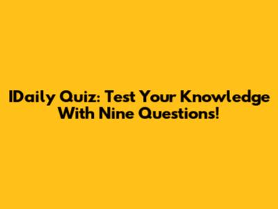 IDaily Quiz: Test Your Knowledge With Nine Questions!