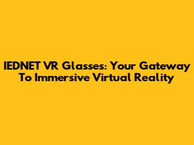 IEDNET VR Glasses: Your Gateway To Immersive Virtual Reality