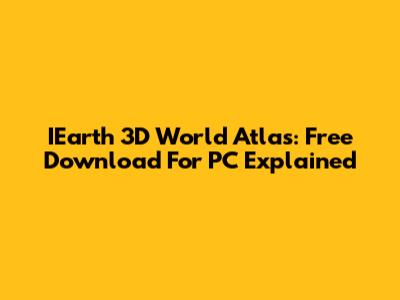 IEarth 3D World Atlas: Free Download For PC Explained