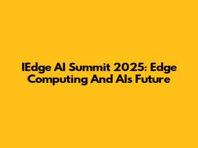 IEdge AI Summit 2025: Edge Computing And AI's Future