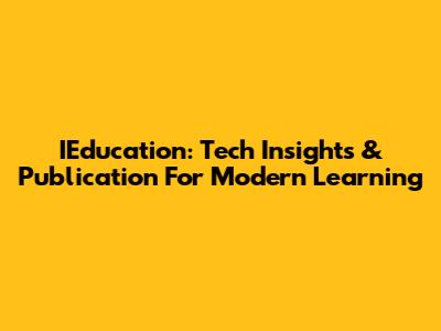 IEducation: Tech Insights & Publication For Modern Learning
