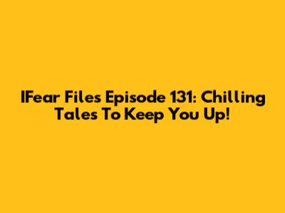 IFear Files Episode 131: Chilling Tales To Keep You Up!