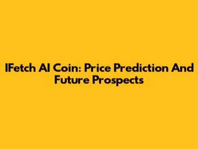 IFetch AI Coin: Price Prediction And Future Prospects