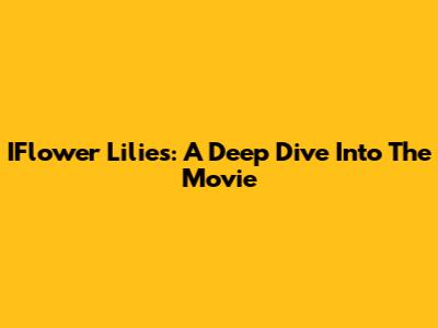 IFlower Lilies: A Deep Dive Into The Movie