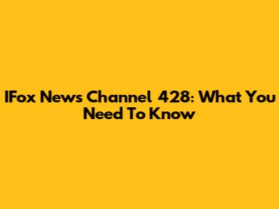 IFox News Channel 428: What You Need To Know