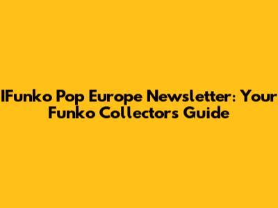 IFunko Pop Europe Newsletter: Your Funko Collector's Guide