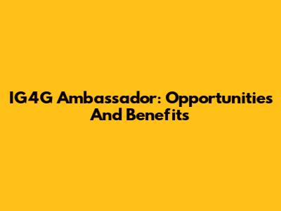 IG4G Ambassador: Opportunities And Benefits