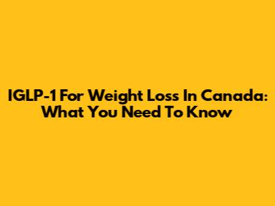 IGLP-1 For Weight Loss In Canada: What You Need To Know