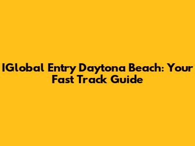 IGlobal Entry Daytona Beach: Your Fast Track Guide