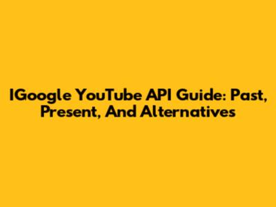 IGoogle YouTube API Guide: Past, Present, And Alternatives