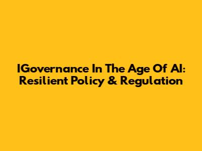 IGovernance In The Age Of AI: Resilient Policy & Regulation