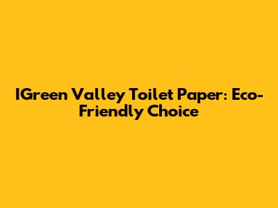 IGreen Valley Toilet Paper: Eco-Friendly Choice