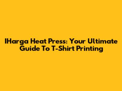 IHarga Heat Press: Your Ultimate Guide To T-Shirt Printing