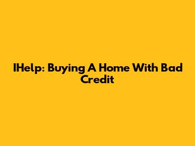 IHelp: Buying A Home With Bad Credit