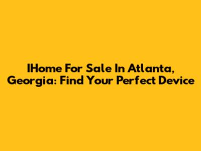 IHome For Sale In Atlanta, Georgia: Find Your Perfect Device