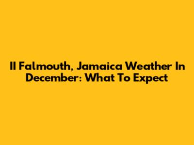 II Falmouth, Jamaica Weather In December: What To Expect