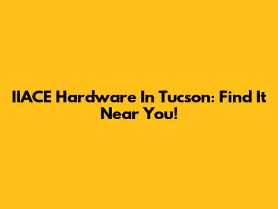IIACE Hardware In Tucson: Find It Near You!