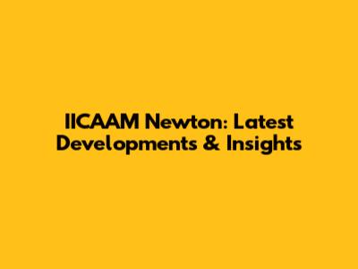IICAAM Newton: Latest Developments & Insights
