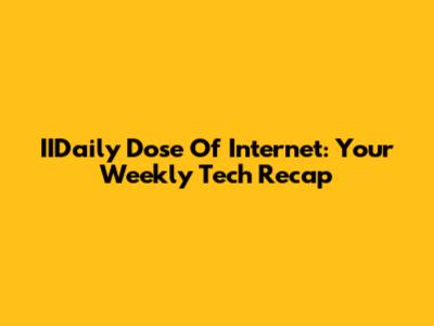 IIDaily Dose Of Internet: Your Weekly Tech Recap
