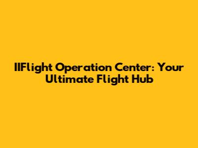 IIFlight Operation Center: Your Ultimate Flight Hub