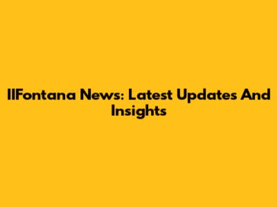 IIFontana News: Latest Updates And Insights