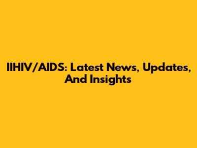 IIHIV/AIDS: Latest News, Updates, And Insights