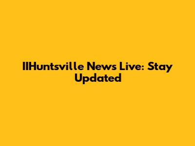 IIHuntsville News Live: Stay Updated