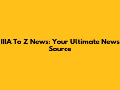 IIIA To Z News: Your Ultimate News Source