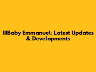 IIIBaby Emmanuel: Latest Updates & Developments