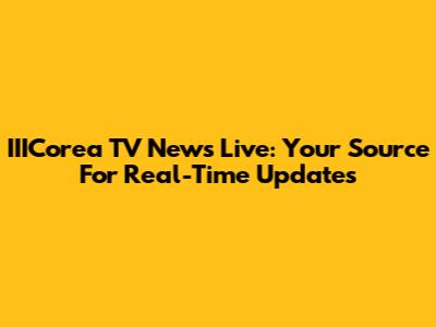 IIICorea TV News Live: Your Source For Real-Time Updates