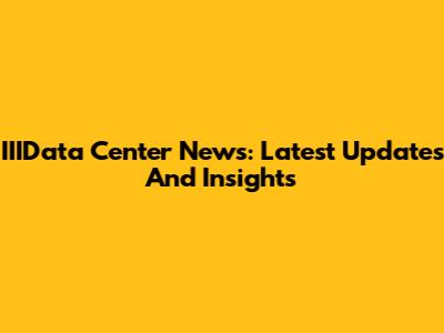 IIIData Center News: Latest Updates And Insights