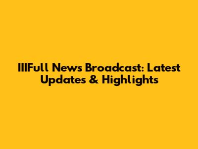 IIIFull News Broadcast: Latest Updates & Highlights