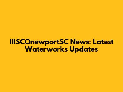 IIISCOnewportSC News: Latest Waterworks Updates
