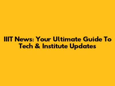 IIIT News: Your Ultimate Guide To Tech & Institute Updates