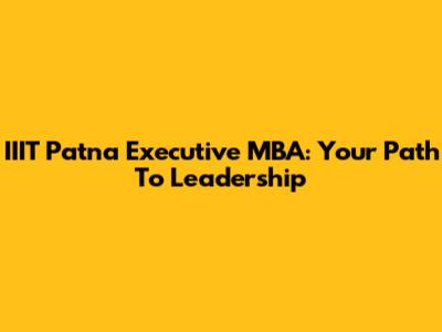 IIIT Patna Executive MBA: Your Path To Leadership