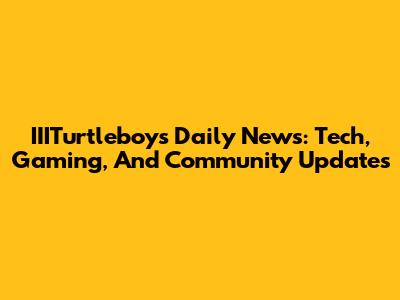 IIITurtleboy's Daily News: Tech, Gaming, And Community Updates