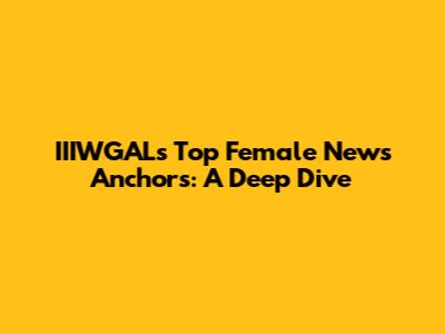 IIIWGAL's Top Female News Anchors: A Deep Dive