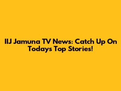 IIJ Jamuna TV News: Catch Up On Today's Top Stories!