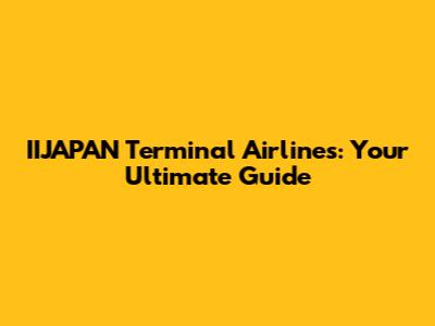 IIJAPAN Terminal Airlines: Your Ultimate Guide