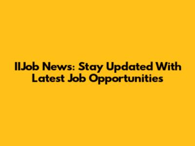 IIJob News: Stay Updated With Latest Job Opportunities