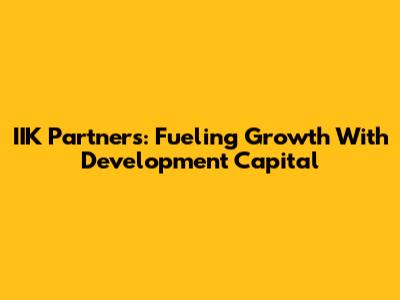 IIK Partners: Fueling Growth With Development Capital