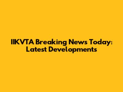 IIKVTA Breaking News Today: Latest Developments