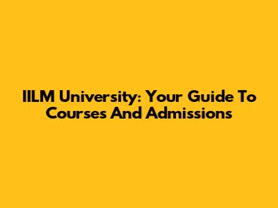 IILM University: Your Guide To Courses And Admissions