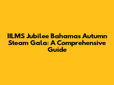 IILMS Jubilee Bahamas Autumn Steam Gala: A Comprehensive Guide