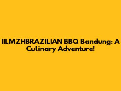 IILMZHBRAZILIAN BBQ Bandung: A Culinary Adventure!
