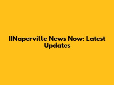 IINaperville News Now: Latest Updates