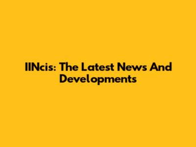 IINcis: The Latest News And Developments