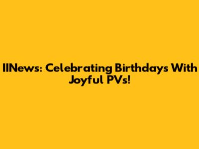 IINews: Celebrating Birthdays With Joyful PVs!