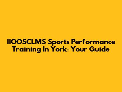 IIOOSCLMS Sports Performance Training In York: Your Guide