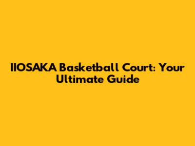 IIOSAKA Basketball Court: Your Ultimate Guide